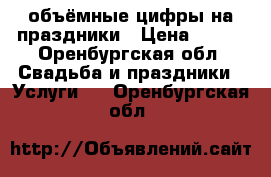 объёмные цифры на праздники › Цена ­ 500 - Оренбургская обл. Свадьба и праздники » Услуги   . Оренбургская обл.